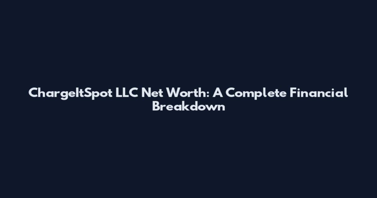 ChargeItSpot LLC Net Worth: A Complete Financial Breakdown