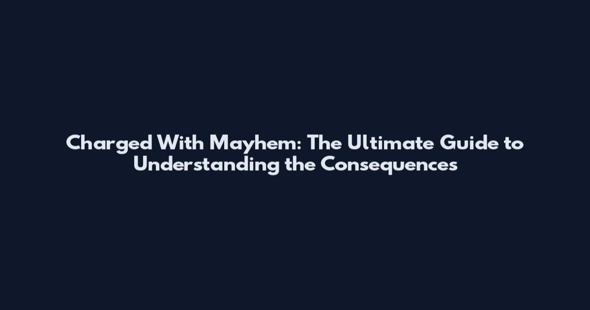 Charged With Mayhem: The Ultimate Guide to Understanding the Consequences