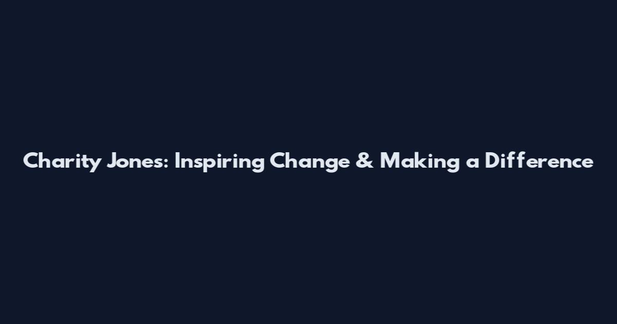 Charity Jones: Inspiring Change & Making a Difference