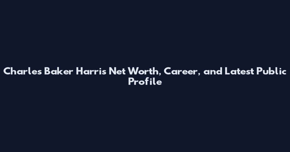 Charles Baker Harris Net Worth, Career, and Latest Public Profile