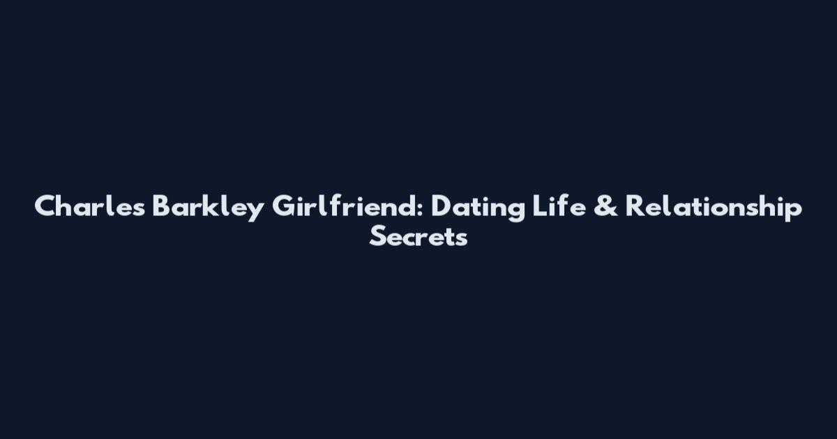 Charles Barkley Girlfriend: Dating Life & Relationship Secrets