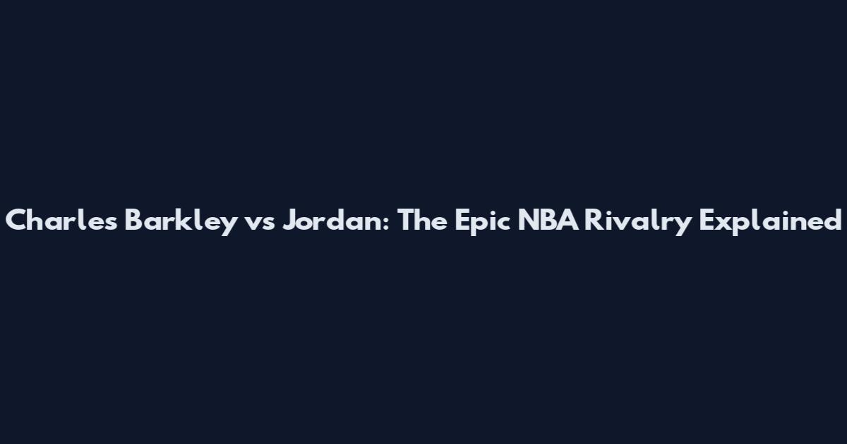 Charles Barkley vs Jordan: The Epic NBA Rivalry Explained