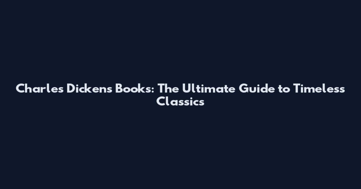Charles Dickens Books: The Ultimate Guide to Timeless Classics
