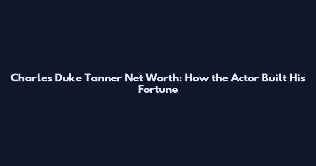 Charles Duke Tanner Net Worth: How the Actor Built His Fortune