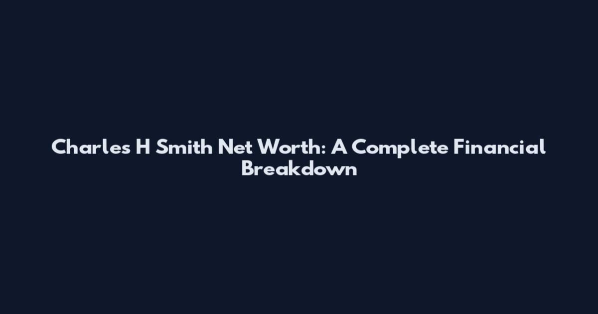 Charles H Smith Net Worth: A Complete Financial Breakdown