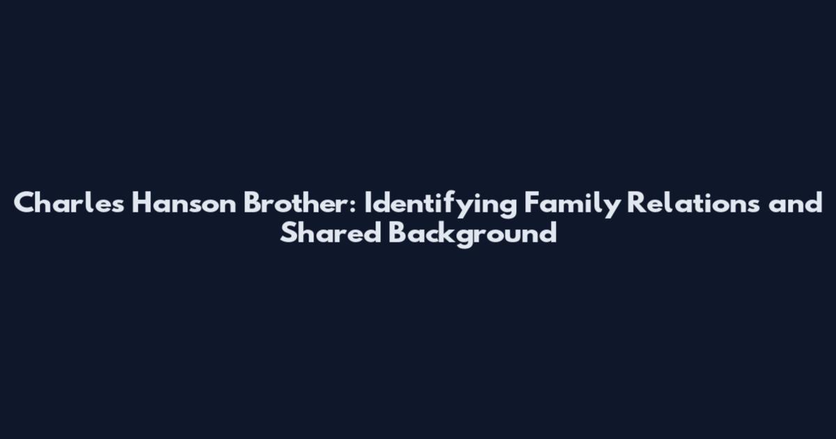 Charles Hanson Brother: Identifying Family Relations and Shared Background