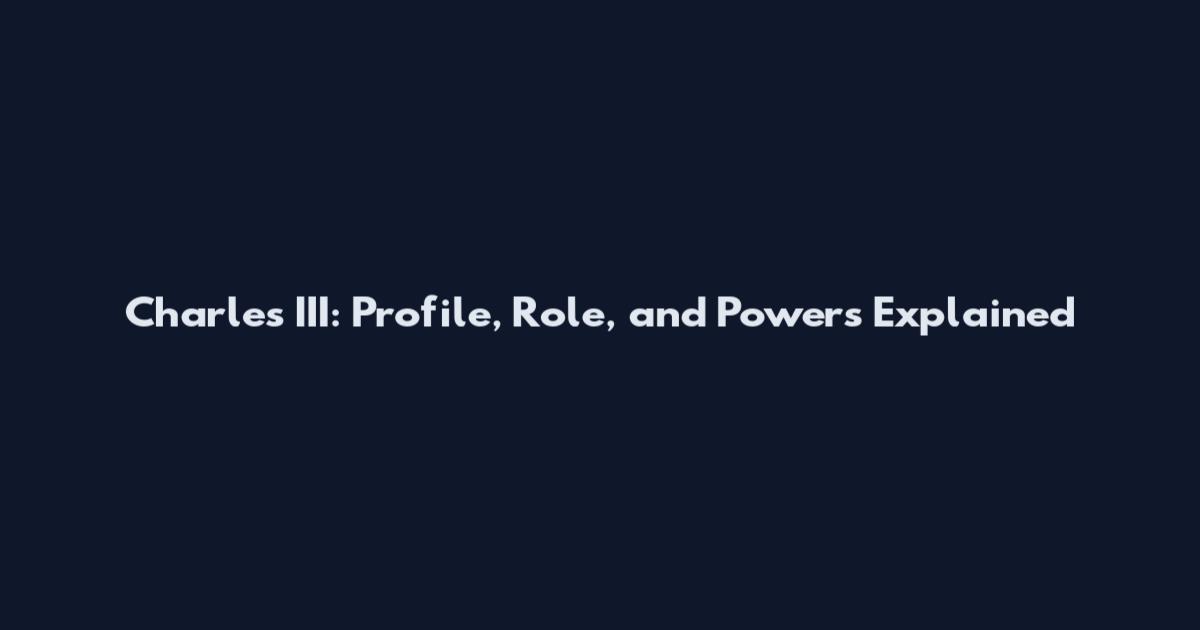 Charles III: Profile, Role, and Powers Explained