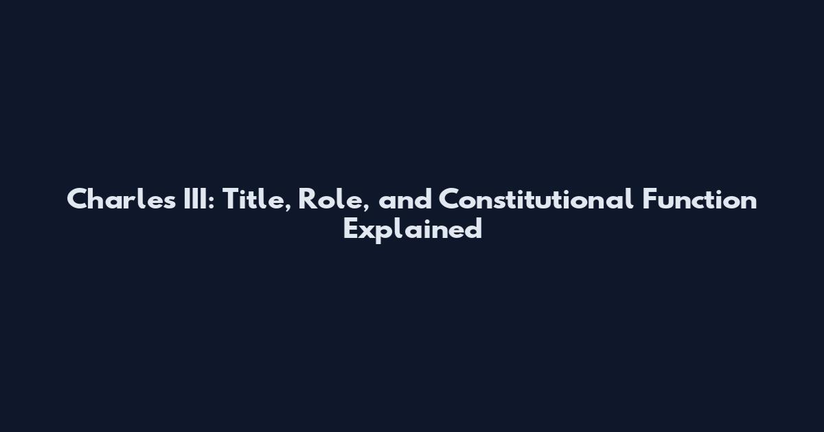 Charles III: Title, Role, and Constitutional Function Explained