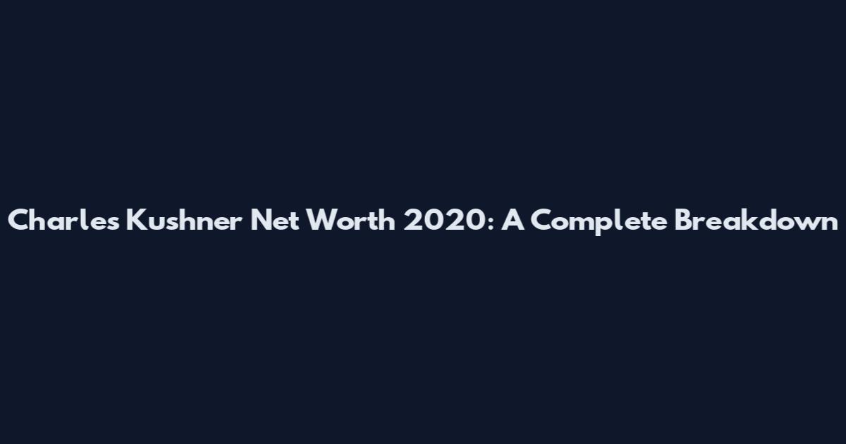 Charles Kushner Net Worth 2020: A Complete Breakdown