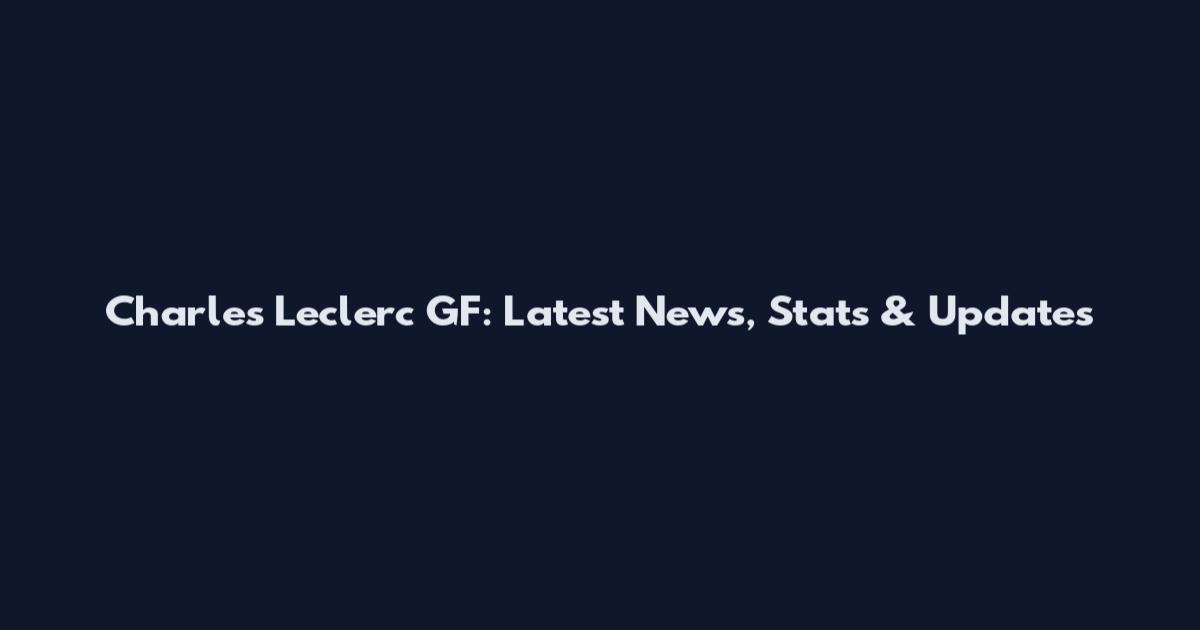 Charles Leclerc GF: Latest News, Stats & Updates