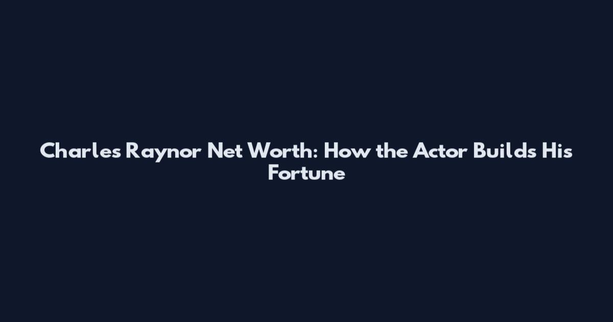 Charles Raynor Net Worth: How the Actor Builds His Fortune