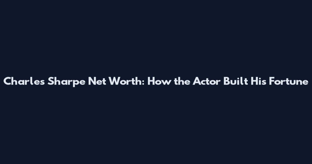 Charles Sharpe Net Worth: How the Actor Built His Fortune