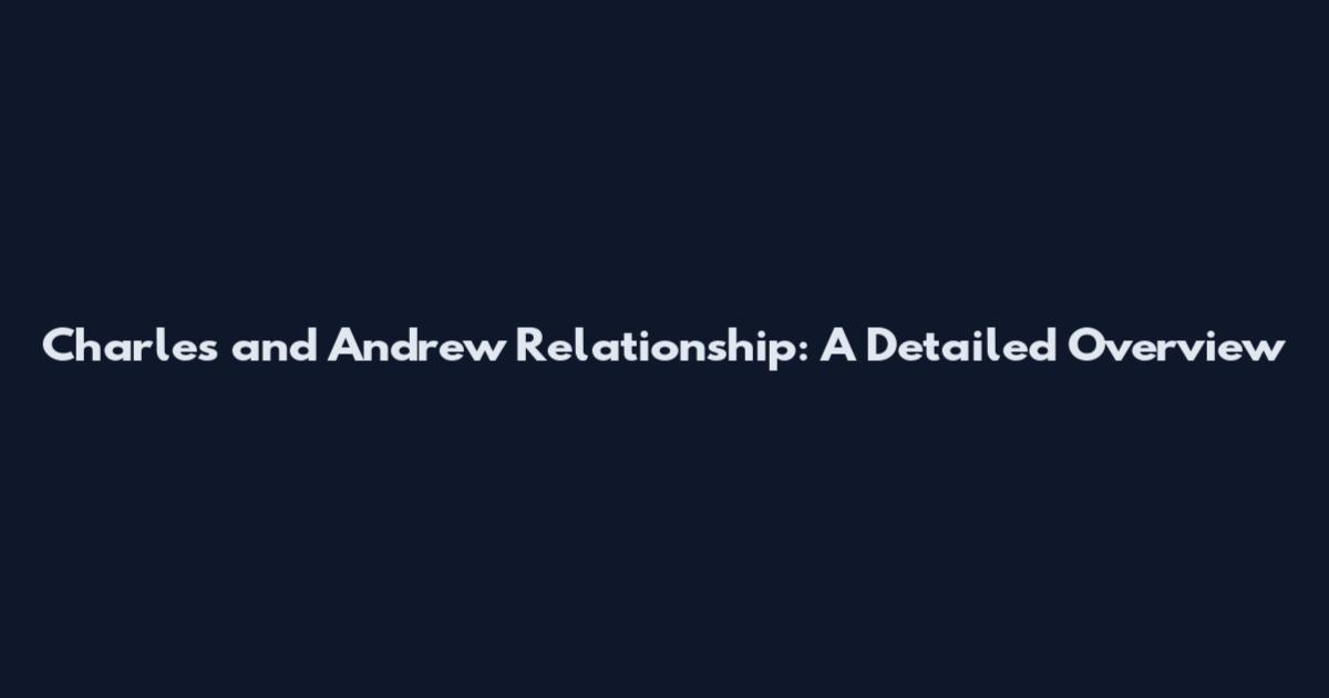 Charles and Andrew Relationship: A Detailed Overview