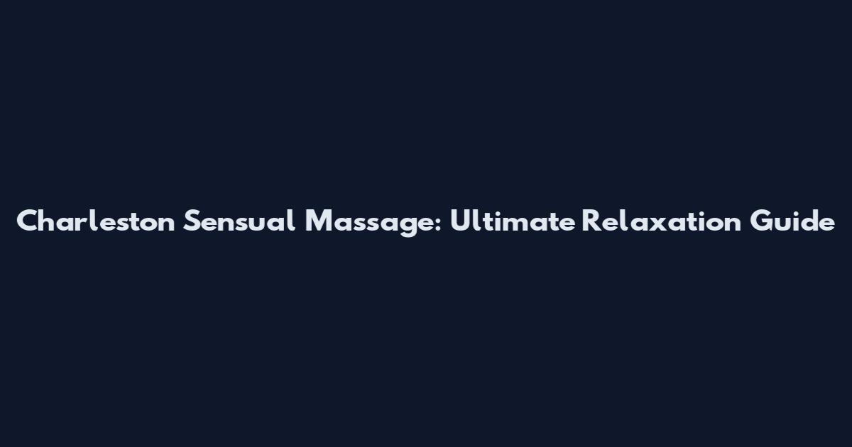 Charleston Sensual Massage: Ultimate Relaxation Guide