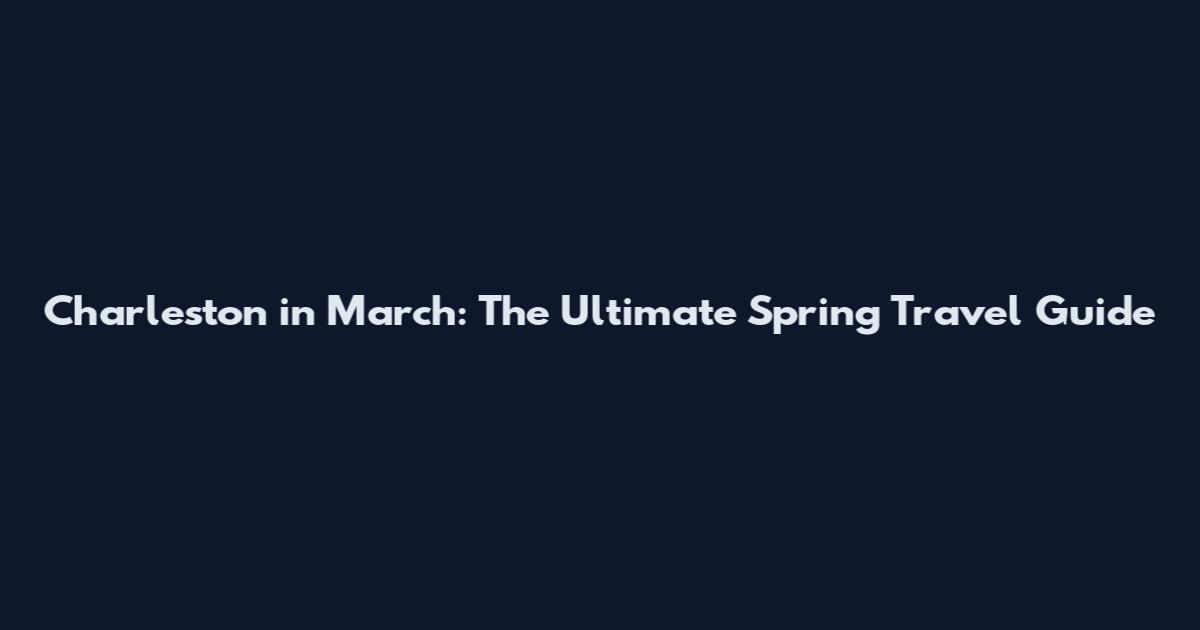 Charleston in March: The Ultimate Spring Travel Guide