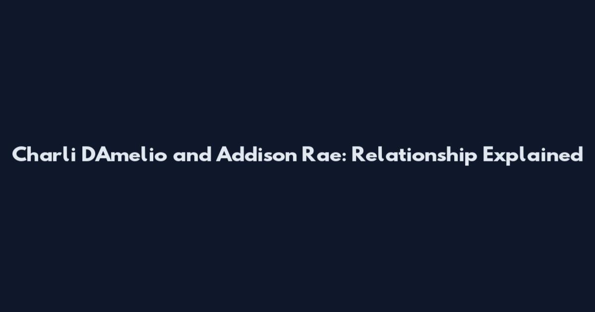Charli D'Amelio and Addison Rae: Relationship Explained