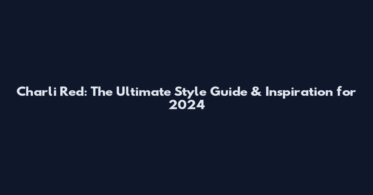 Charli Red: The Ultimate Style Guide & Inspiration for 2024