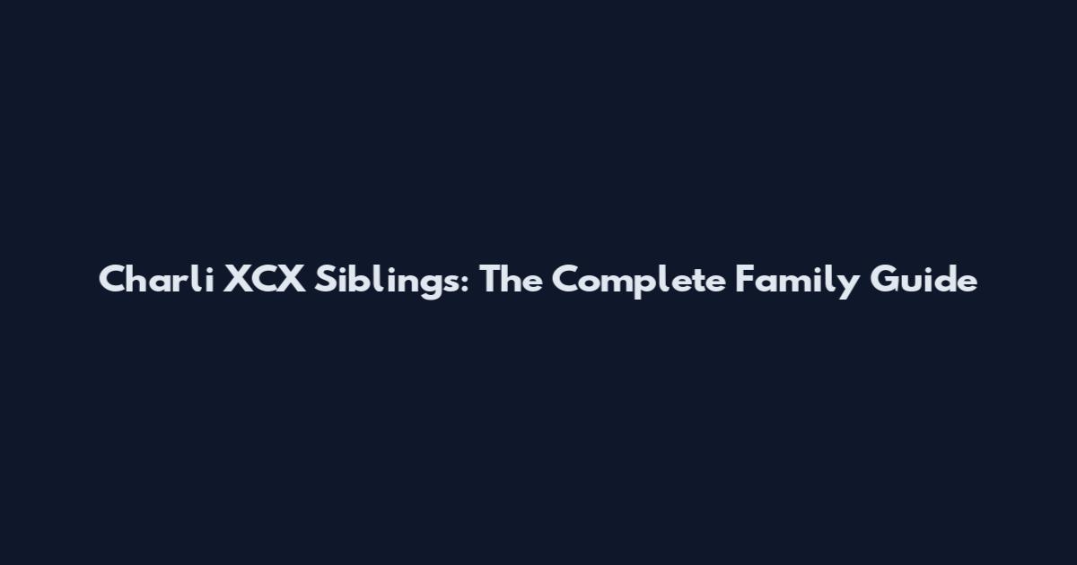 Charli XCX Siblings: The Complete Family Guide