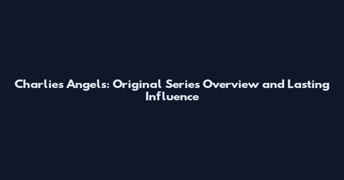 Charlie's Angels: Original Series Overview and Lasting Influence