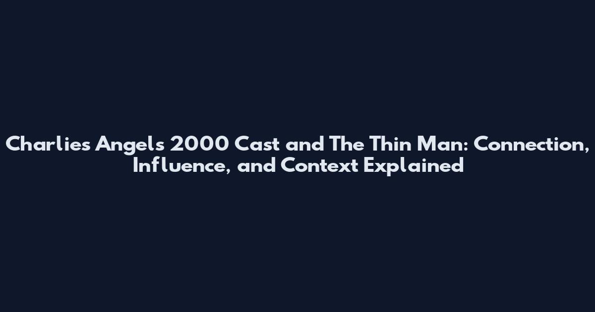 Charlie's Angels 2000 Cast and The Thin Man: Connection, Influence, and Context Explained