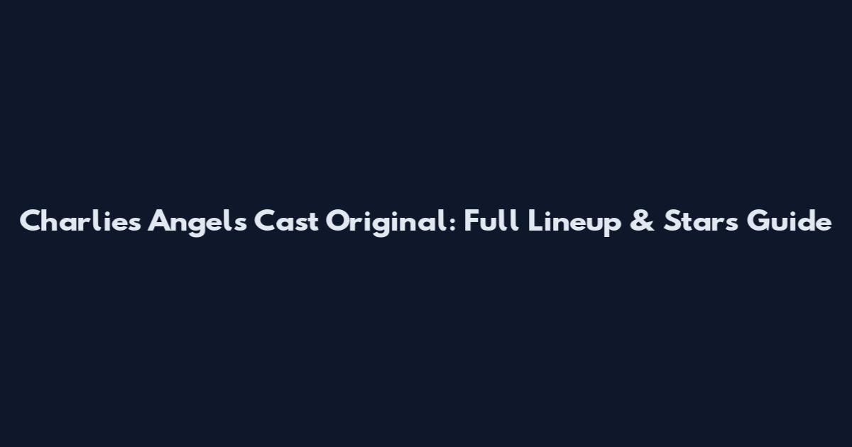 Charlie's Angels Cast Original: Full Lineup & Stars Guide