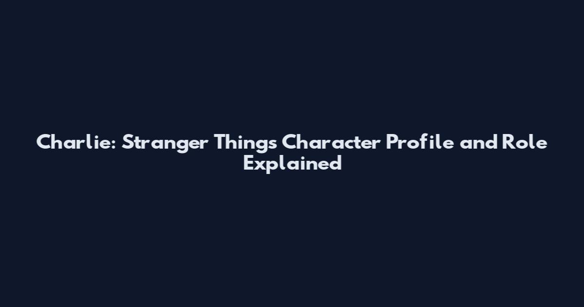 Charlie: Stranger Things Character Profile and Role Explained