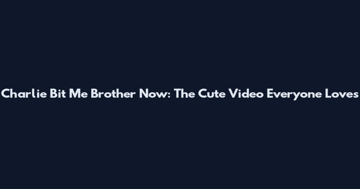 Charlie Bit Me Brother Now: The Cute Video Everyone Loves