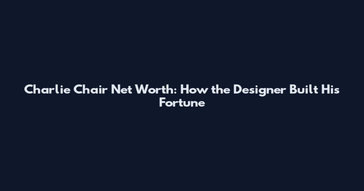 Charlie Chair Net Worth: How the Designer Built His Fortune