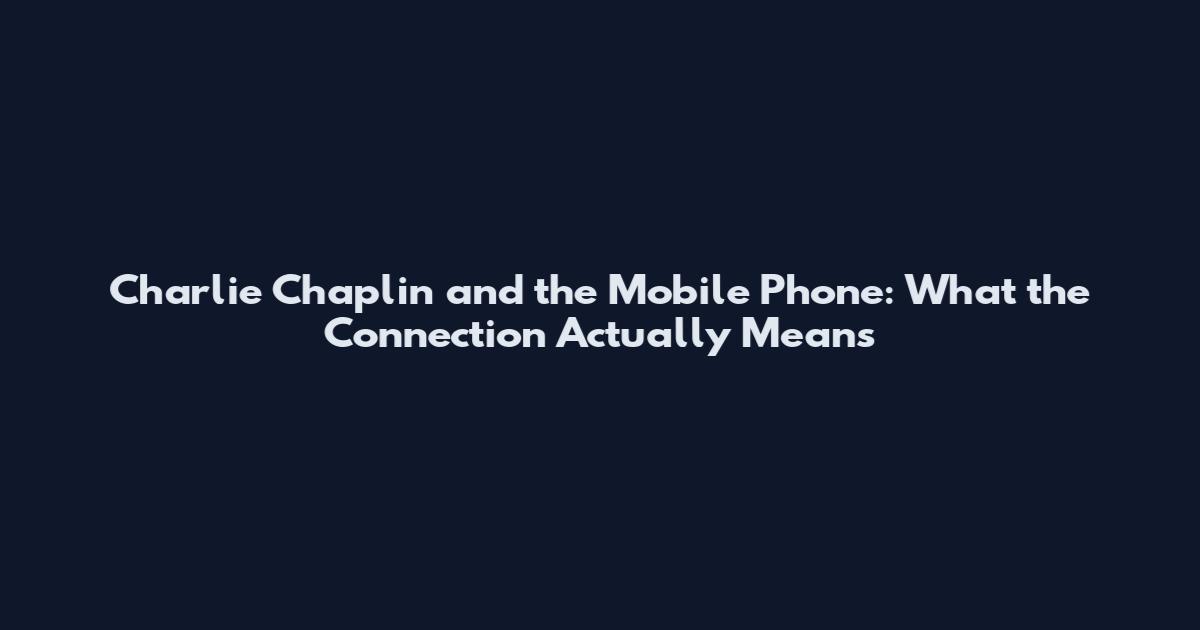 Charlie Chaplin and the Mobile Phone: What the Connection Actually Means