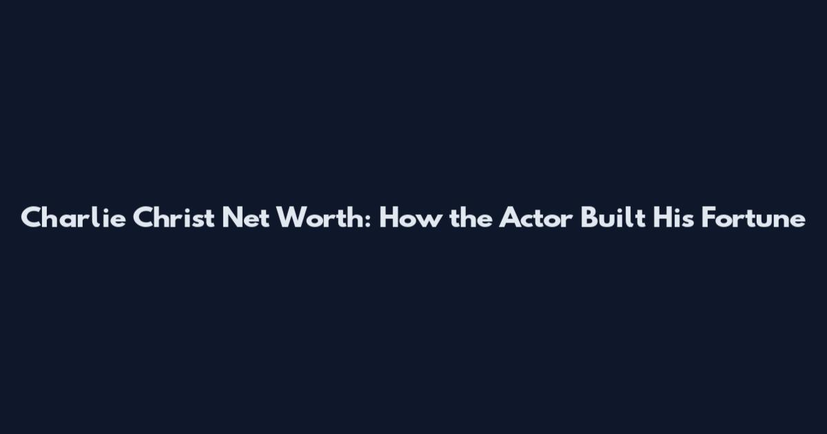 Charlie Christ Net Worth: How the Actor Built His Fortune
