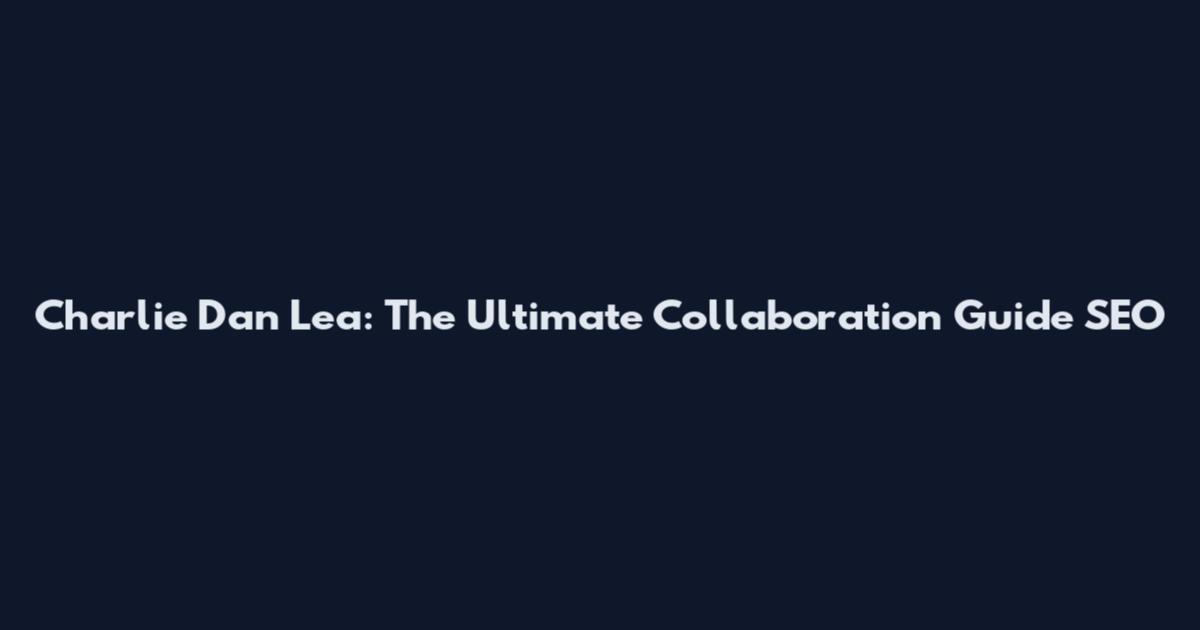 Charlie Dan Lea: The Ultimate Collaboration Guide_SEO