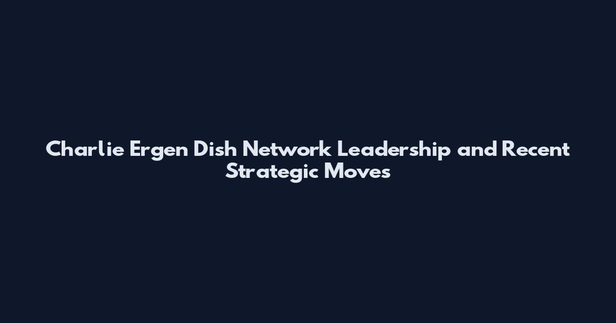 Charlie Ergen Dish Network Leadership and Recent Strategic Moves
