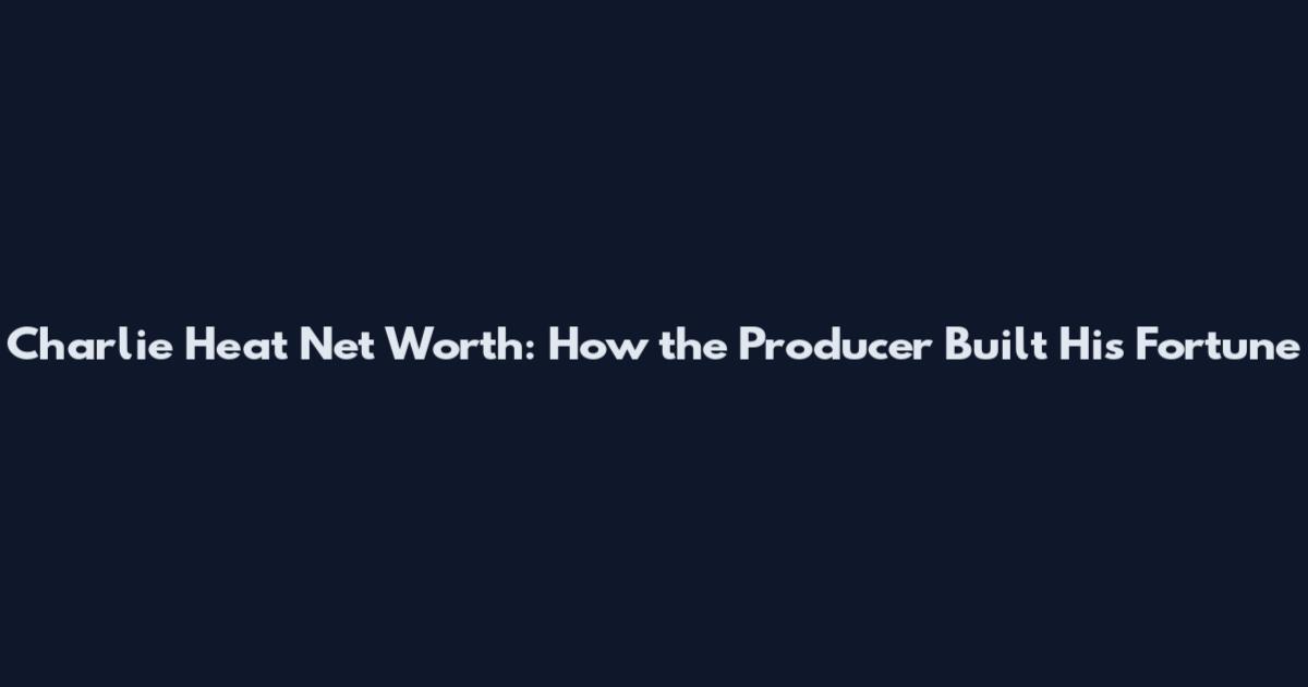 Charlie Heat Net Worth: How the Producer Built His Fortune