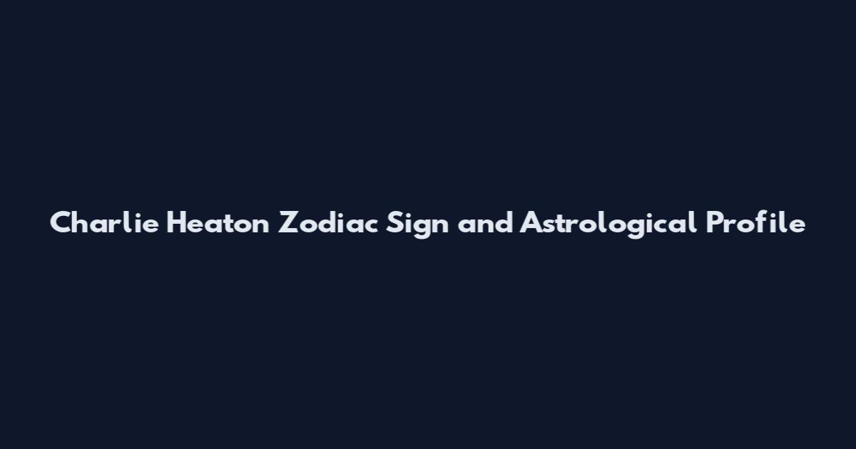 Charlie Heaton Zodiac Sign and Astrological Profile