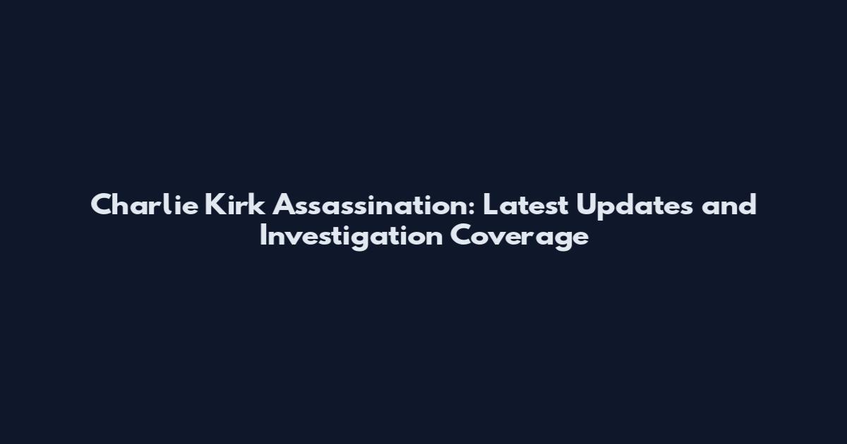 Charlie Kirk Assassination: Latest Updates and Investigation Coverage