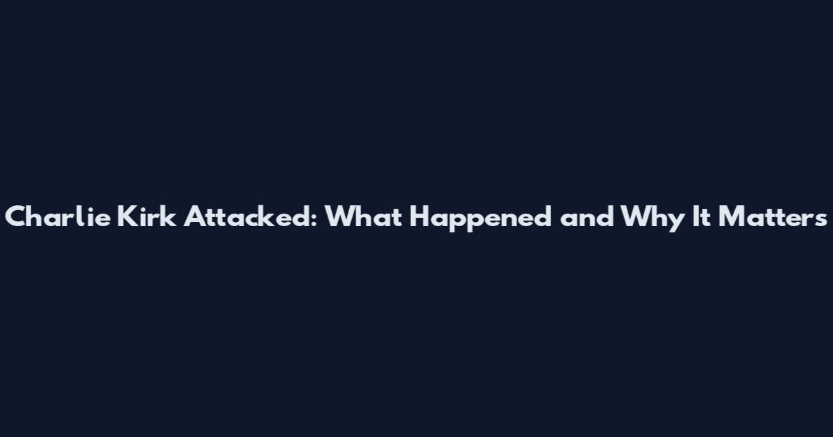 Charlie Kirk Attacked: What Happened and Why It Matters