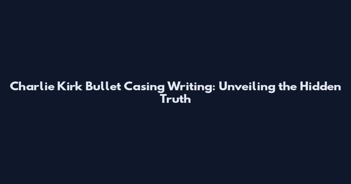 Charlie Kirk Bullet Casing Writing: Unveiling the Hidden Truth