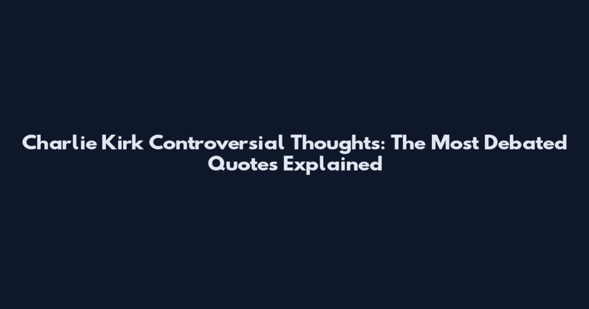 Charlie Kirk Controversial Thoughts: The Most Debated Quotes Explained