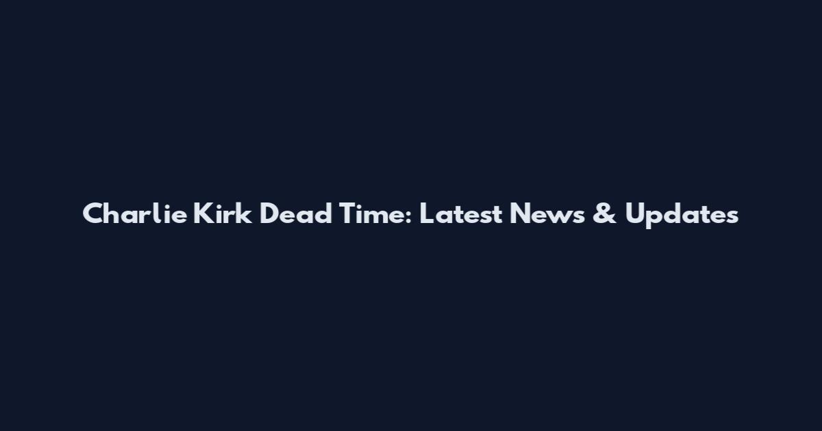 Charlie Kirk Dead Time: Latest News & Updates