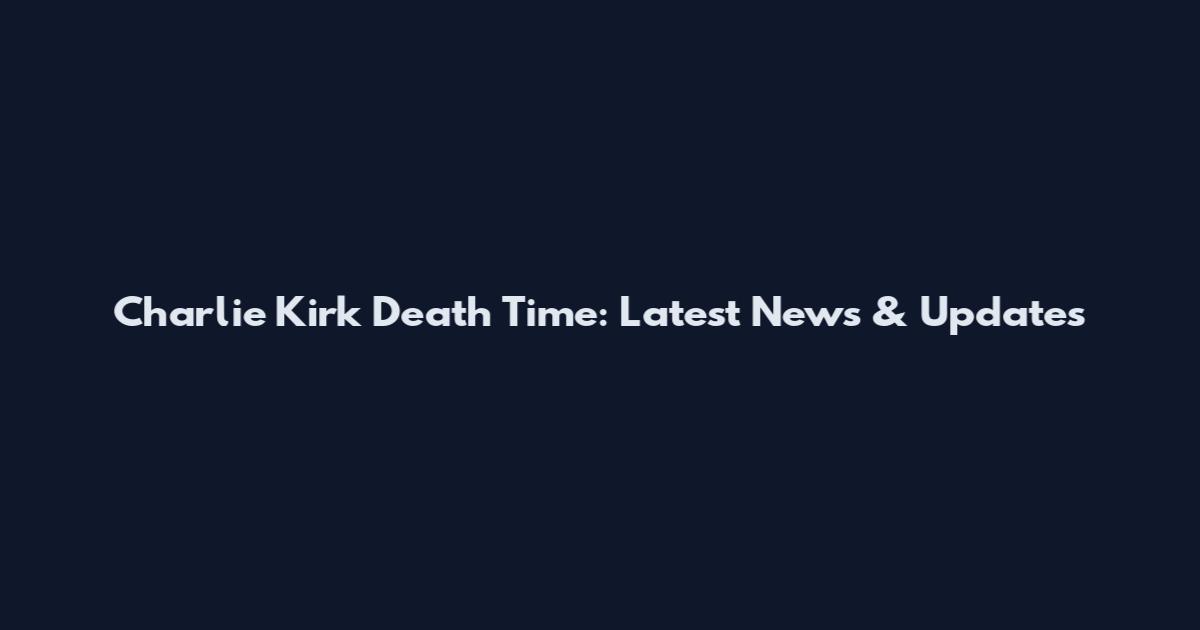 Charlie Kirk Death Time: Latest News & Updates