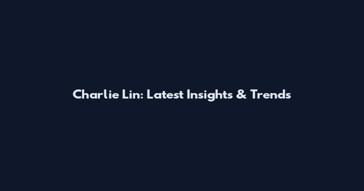 Charlie Lin: Latest Insights & Trends