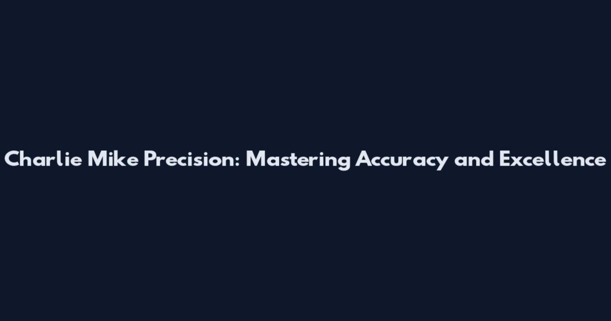 Charlie Mike Precision: Mastering Accuracy and Excellence