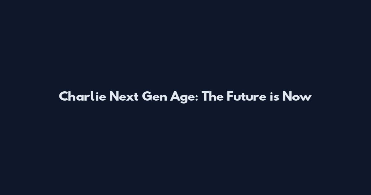 Charlie Next Gen Age: The Future is Now