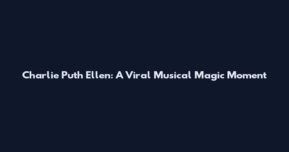 Charlie Puth Ellen: A Viral Musical Magic Moment