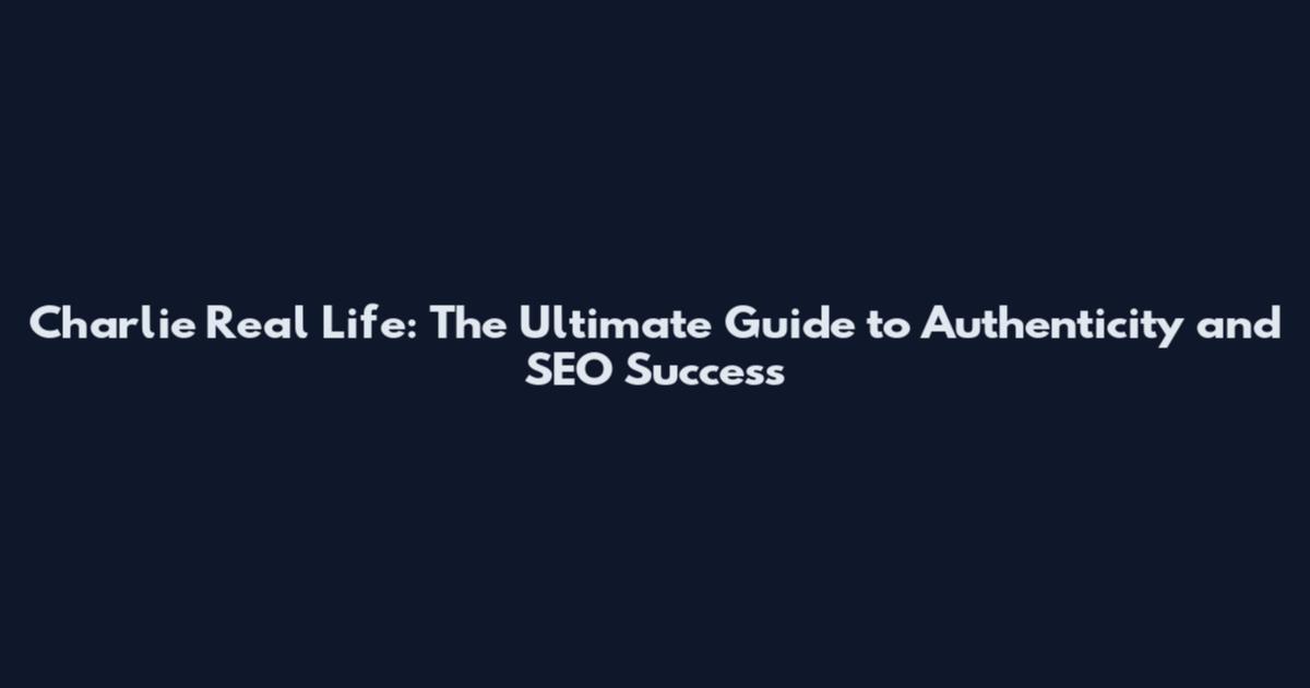 Charlie Real Life: The Ultimate Guide to Authenticity and SEO Success