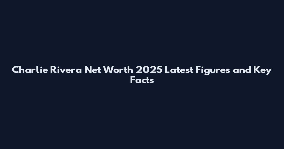 Charlie Rivera Net Worth 2025 Latest Figures and Key Facts