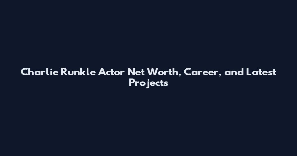 Charlie Runkle Actor Net Worth, Career, and Latest Projects