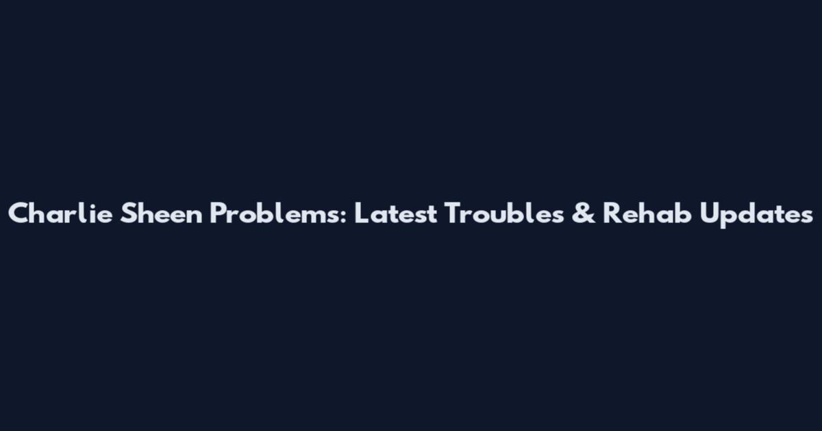 Charlie Sheen Problems: Latest Troubles & Rehab Updates