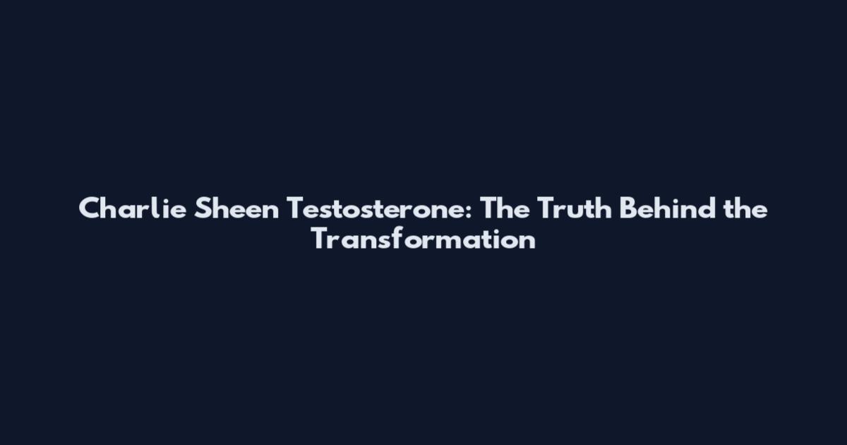 Charlie Sheen Testosterone: The Truth Behind the Transformation