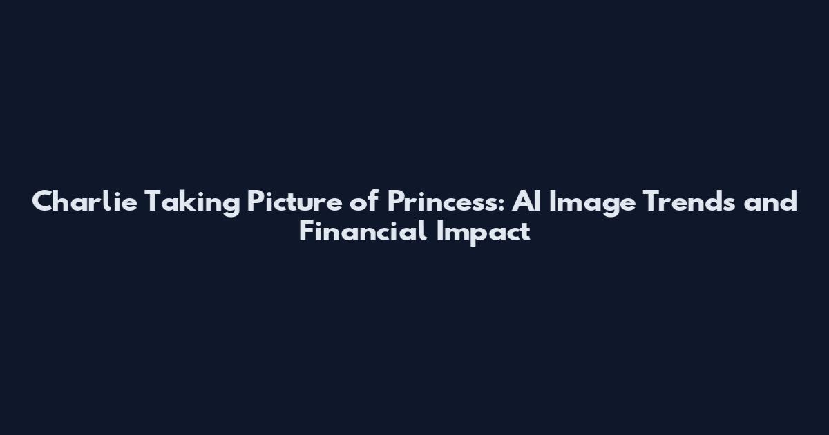 Charlie Taking Picture of Princess: AI Image Trends and Financial Impact